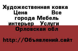 Художественная ковка › Цена ­ 50 000 - Все города Мебель, интерьер » Услуги   . Орловская обл.